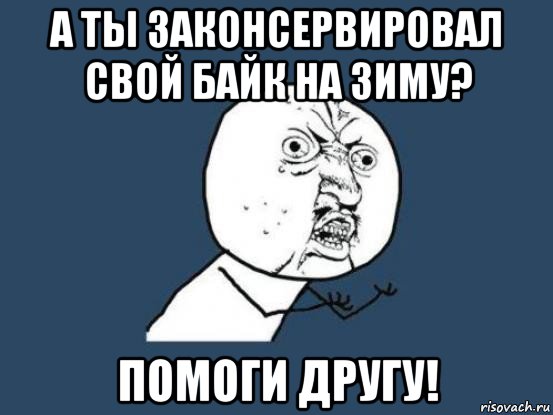 а ты законсервировал свой байк на зиму? помоги другу!, Мем Ну почему