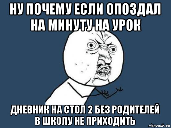 ну почему если опоздал на минуту на урок дневник на стол 2 без родителей в школу не приходить, Мем Ну почему