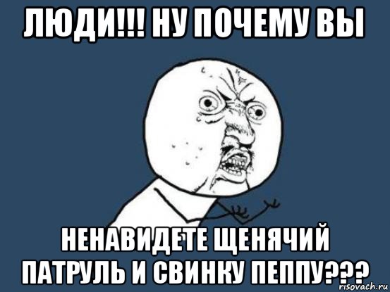 люди!!! ну почему вы ненавидете щенячий патруль и свинку пеппу???, Мем Ну почему