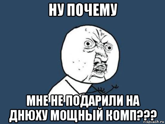 ну почему мне не подарили на днюху мощный комп???, Мем Ну почему