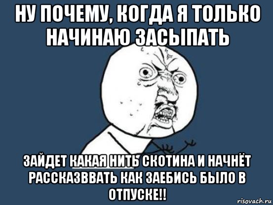 ну почему, когда я только начинаю засыпать зайдет какая нить скотина и начнёт рассказввать как заебись было в отпуске!!, Мем Ну почему