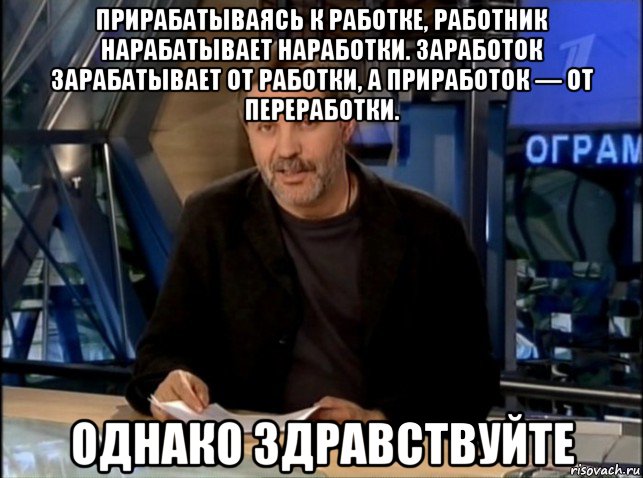 прирабатываясь к работке, работник нарабатывает наработки. заработок зарабатывает от работки, а приработок — от переработки. однако здравствуйте, Мем Однако Здравствуйте