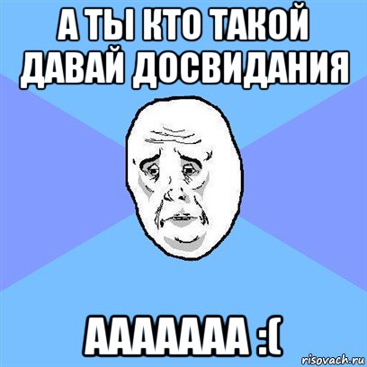 а ты кто такой давай досвидания ааааааа :(, Мем Okay face