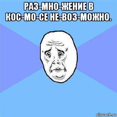 раз­мно­жение в кос­мо­се не­воз­можно. , Мем Okay face