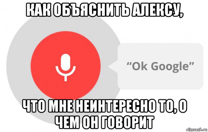 как объяснить алексу, что мне неинтересно то, о чем он говорит, Мем  Окей гугл