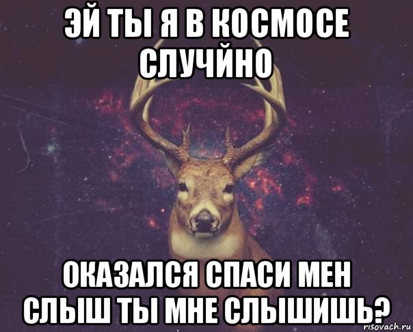 эй ты я в космосе случйно оказался спаси мен слыш ты мне слышишь?, Мем  олень наивный