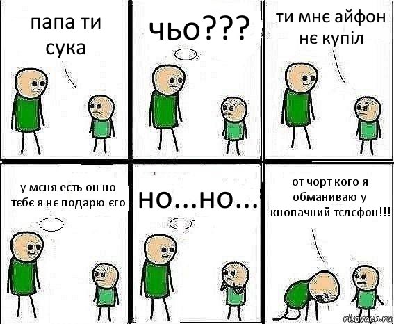 папа ти сука чьо??? ти мнє айфон нє купіл у мєня есть он но тєбє я нє подарю єго но...но... от чорт кого я обманиваю у кнопачний тєлєфон!!!