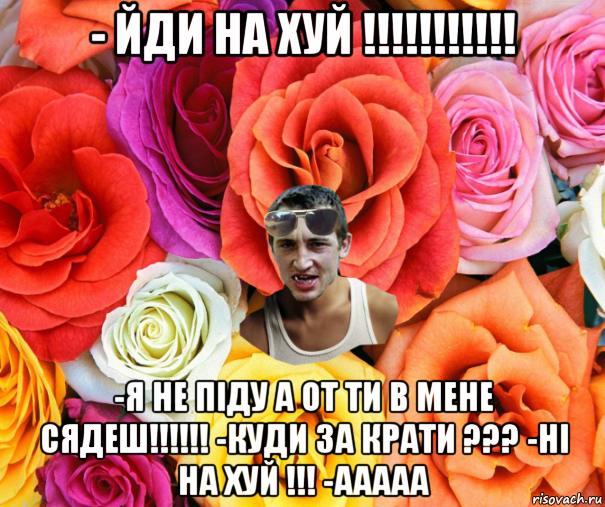 - йди на хуй !!!!!!!!!!! -я не піду а от ти в мене сядеш!!!!!! -куди за крати ??? -ні на хуй !!! -ааааа, Мем  пацанчо