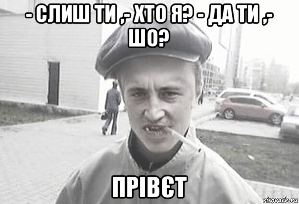 - слиш ти ,- хто я? - да ти ,- шо? прівєт, Мем Пацанська философия