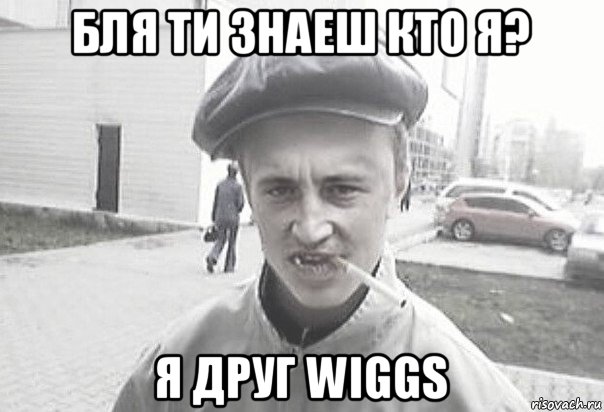 бля ти знаеш кто я? я друг wiggs, Мем Пацанська философия