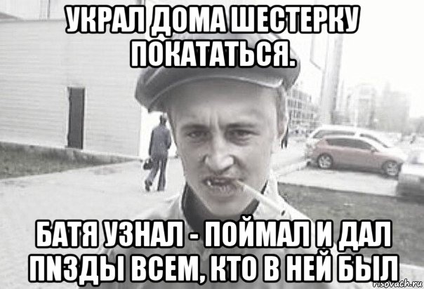 украл дома шестерку покататься. батя узнал - поймал и дал пnзды всем, кто в ней был, Мем Пацанська философия