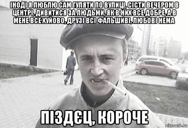 іноді я люблю сам гуляти по вулиці, сісти вечером в центрі, дивитися за людьми, як в них все добре, а в мене все хуйово, друзі всі фальшиві, любові нема піздєц, короче, Мем Пацанська философия