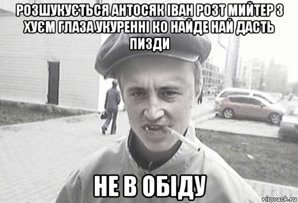 розшукується антосяк іван розт мийтер з хуєм глаза укуренні ко найде най дасть пизди не в обіду, Мем Пацанська философия