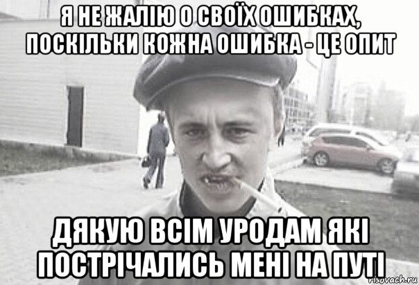 я не жалію о своїх ошибках, поскільки кожна ошибка - це опит дякую всім уродам які пострічались мені на путі, Мем Пацанська философия