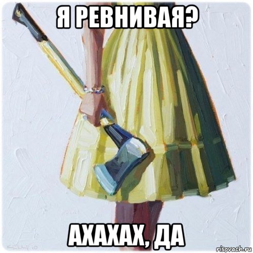 я ревнивая? ахахах, да