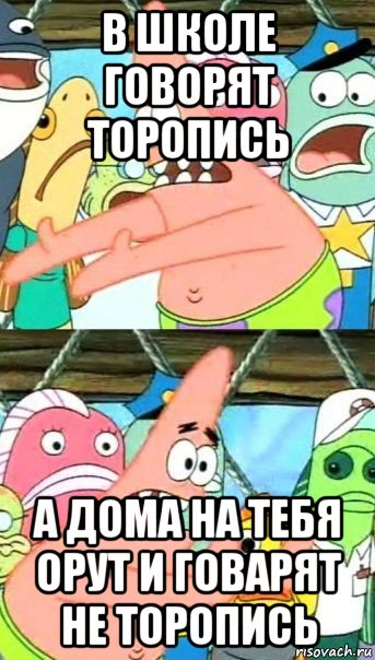 в школе говорят торопись а дома на тебя орут и говарят не торопись, Мем Патрик (берешь и делаешь)