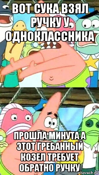 вот сука взял ручку у одноклассника прошла минута а этот гребанный козел требует обратно ручку, Мем Патрик (берешь и делаешь)