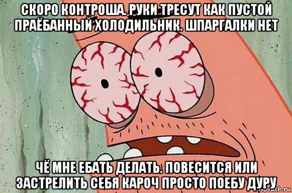 скоро контроша. руки тресут как пустой праёбанный холодильник. шпаргалки нет чё мне ебать делать. повесится или застрелить себя кароч просто поебу дуру, Мем  Патрик в ужасе