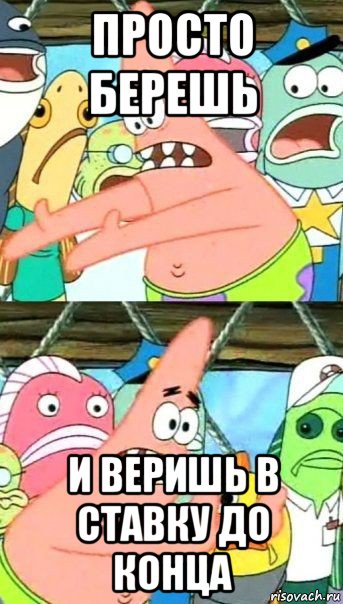 просто берешь и веришь в ставку до конца, Мем Патрик (берешь и делаешь)