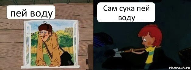 пей воду Сам сука пей воду