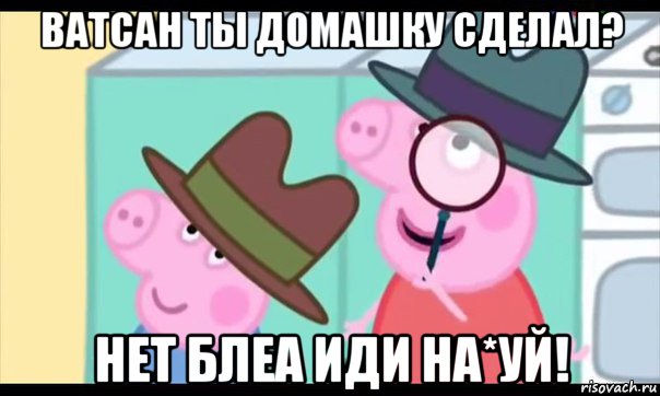 ватсан ты домашку сделал? нет блеа иди на*уй!, Мем  Пеппа холмс