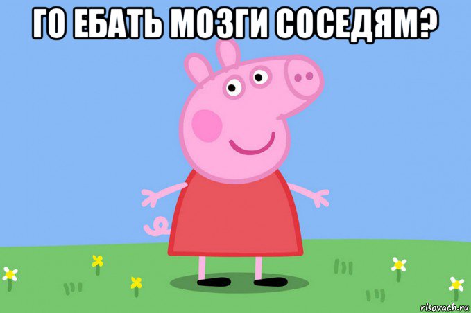 го ебать мозги соседям? , Мем Пеппа