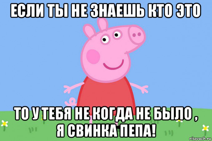 если ты не знаешь кто это то у тебя не когда не было , я свинка пепа!, Мем Пеппа