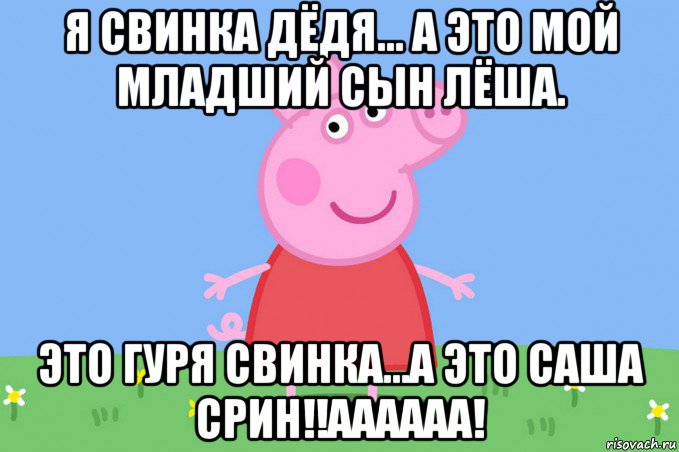 я свинка дёдя... а это мой младший сын лёша. это гуря свинка...а это саша срин!!аааааа!, Мем Пеппа