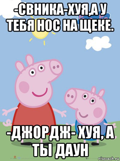 -свника-хуя,а у тебя нос на щеке. -джордж- хуя, а ты даун, Мем  Пеппа и Джордж