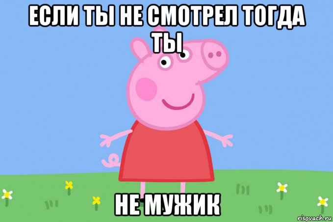 если ты не смотрел тогда ты не мужик, Мем Пеппа