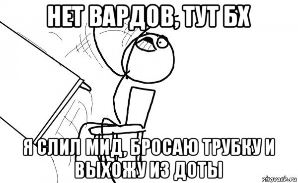 нет вардов, тут бх я слил мид, бросаю трубку и выхожу из доты, Мем  Переворачивает стол