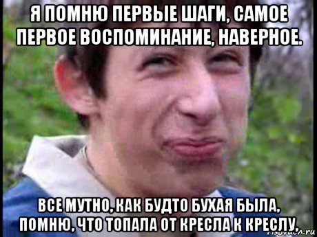 я помню первые шаги, самое первое воспоминание, наверное. все мутно, как будто бухая была, помню, что топала от кресла к креслу,, Мем Пиздабол (врунишка)