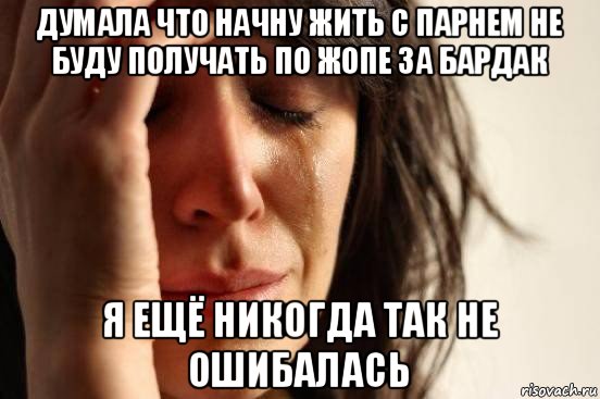 думала что начну жить с парнем не буду получать по жопе за бардак я ещё никогда так не ошибалась, Мем Девушка плачет