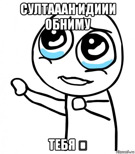 султааан идиии обниму тебя ❤, Мем  please  с вытянутой рукой