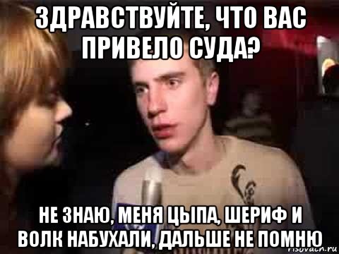 здравствуйте, что вас привело суда? не знаю, меня цыпа, шериф и волк набухали, дальше не помню