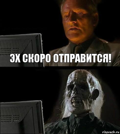 Эх скоро отправится!