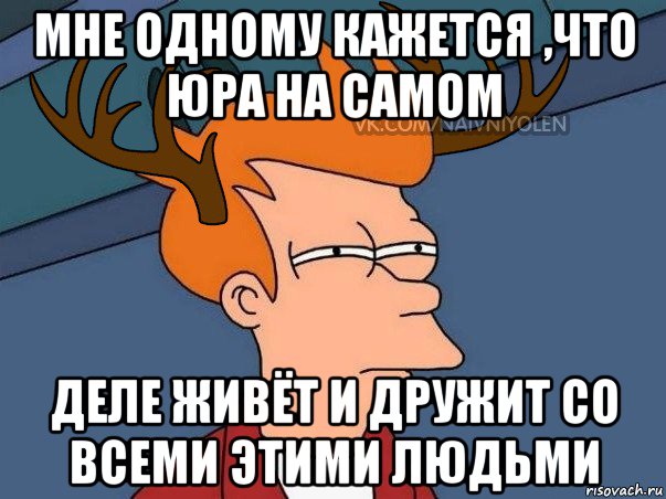 мне одному кажется ,что юра на самом деле живёт и дружит со всеми этими людьми, Мем  Подозрительный олень