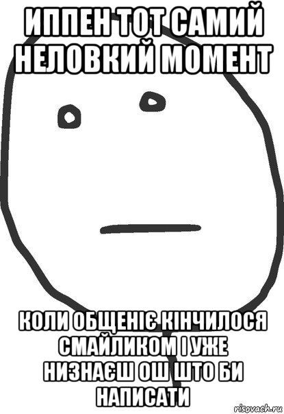 иппен тот самий неловкий момент коли общеніє кінчилося смайликом і уже низнаєш ош што би написати