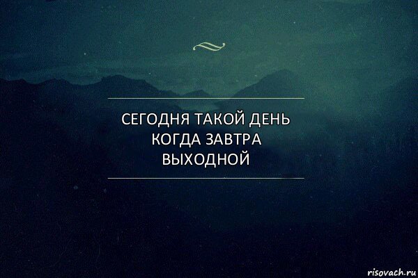 сегодня такой день
когда завтра выходной