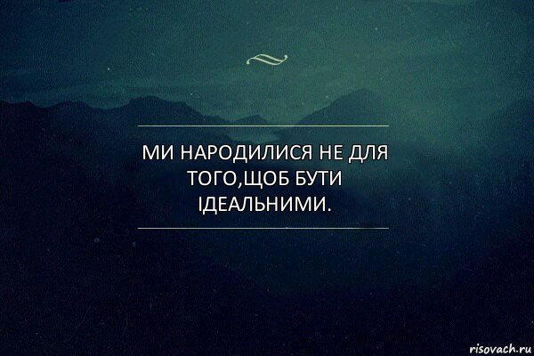 Ми народилися не для того,щоб бути ідеальними.