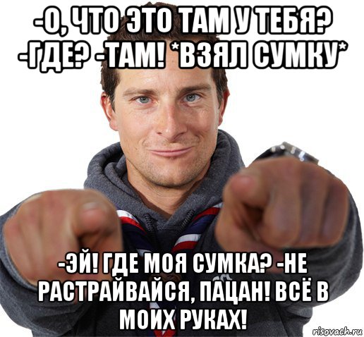 -о, что это там у тебя? -где? -там! *взял сумку* -эй! где моя сумка? -не растрайвайся, пацан! всё в моих руках!, Мем прикол