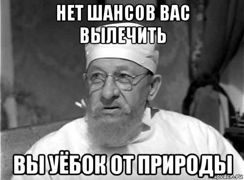 нет шансов вас вылечить вы уёбок от природы, Мем Профессор Преображенский