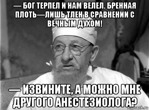 — бог терпел и нам велел. бренная плоть—лишь тлен в сравнении с вечным духом! — извините, а можно мне другого анестезиолога?, Мем Профессор Преображенский