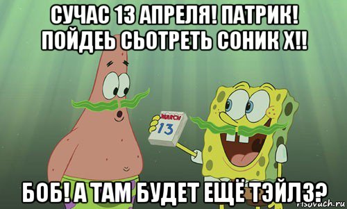 сучас 13 апреля! патрик! пойдеь сьотреть соник х!! боб! а там будет ещё тэйлз?