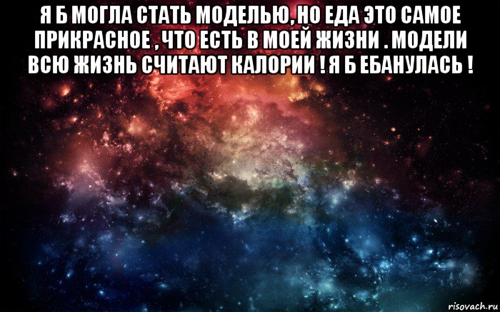 я б могла стать моделью, но еда это самое прикрасное , что есть в моей жизни . модели всю жизнь считают калории ! я б ебанулась ! , Мем Просто космос