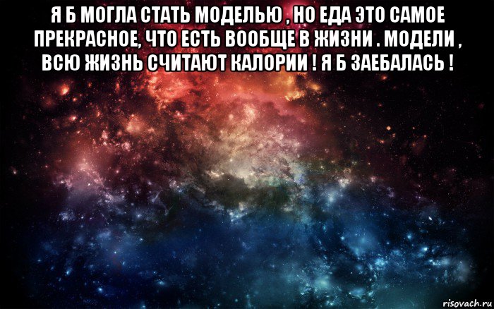 я б могла стать моделью , но еда это самое прекрасное, что есть вообще в жизни . модели , всю жизнь считают калории ! я б заебалась ! , Мем Просто космос