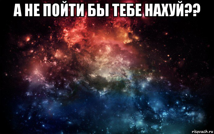 а не пойти бы тебе нахуй?? , Мем Просто космос