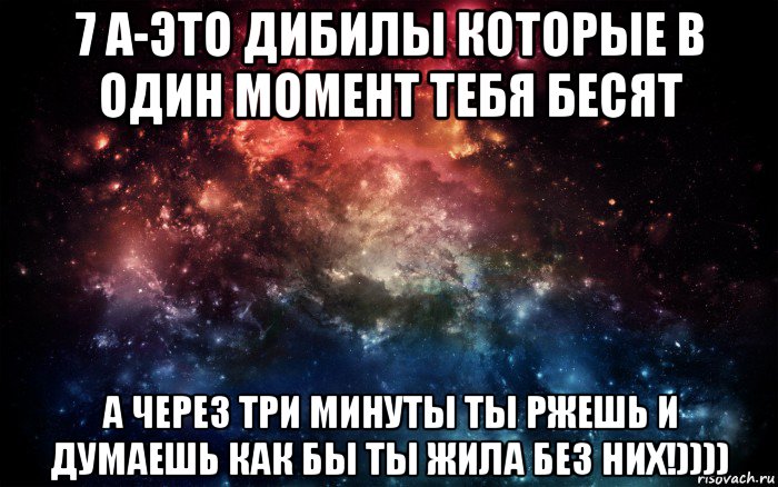 7 а-это дибилы которые в один момент тебя бесят а через три минуты ты ржешь и думаешь как бы ты жила без них!)))), Мем Просто космос