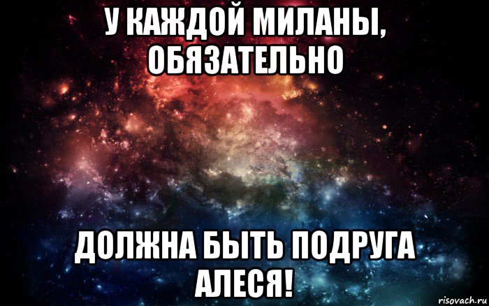 у каждой миланы, обязательно должна быть подруга алеся!, Мем Просто космос