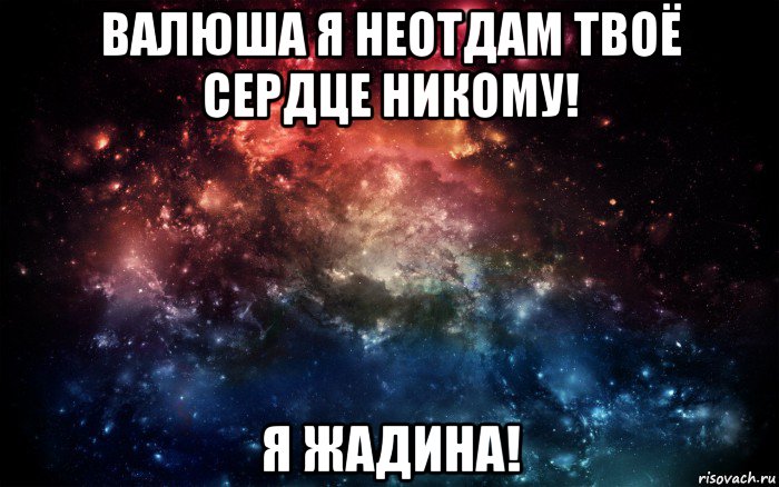 валюша я неотдам твоё сердце никому! я жадина!, Мем Просто космос